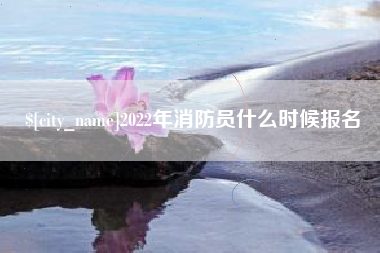 长兴2022年消防员什么时候报名