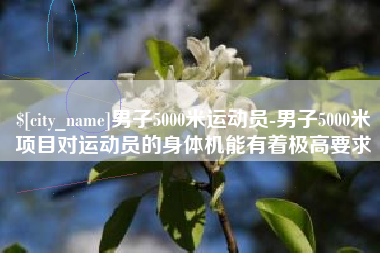 长兴男子5000米运动员-男子5000米项目对运动员的身体机能有着极高要求