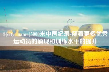 长兴5000米中国纪录-随着更多优秀运动员的涌现和训练水平的提升