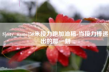 长兴50米接力跑加油稿-当接力棒递出的那一刻