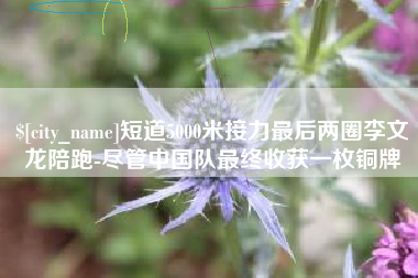 长兴短道5000米接力最后两圈李文龙陪跑-尽管中国队最终收获一枚铜牌