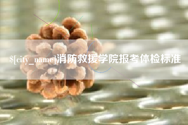 长兴消防救援学院报考体检标准