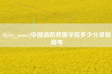 长兴中国消防救援学院多少分录取高考