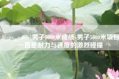 长兴男子5000米成绩-男子5000米项目一直是耐力与速度的激烈碰撞