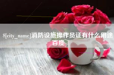 长兴消防设施操作员证有什么用途百度