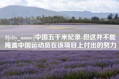 长兴中国五千米纪录-但这并不能掩盖中国运动员在该项目上付出的努力