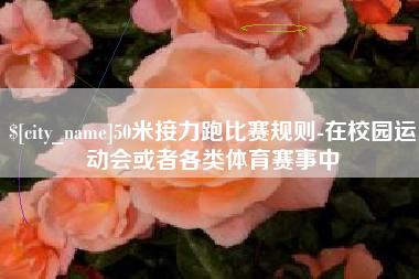 长兴50米接力跑比赛规则-在校园运动会或者各类体育赛事中