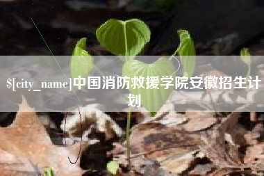 长兴中国消防救援学院安徽招生计划