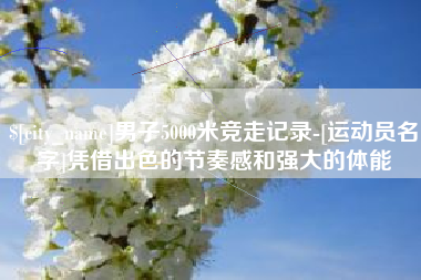 长兴男子5000米竞走记录-[运动员名字]凭借出色的节奏感和强大的体能