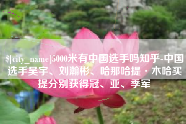 长兴5000米有中国选手吗知乎-中国选手吴宇、刘瀚彬、哈那哈提·木哈买提分别获得冠、亚、季军