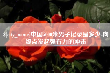 长兴中国5000米男子记录是多少-向终点发起强有力的冲击