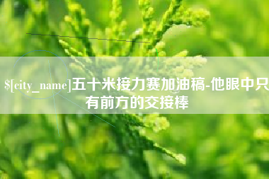 长兴五十米接力赛加油稿-他眼中只有前方的交接棒