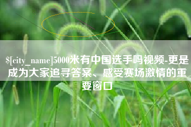 长兴5000米有中国选手吗视频-更是成为大家追寻答案、感受赛场激情的重要窗口