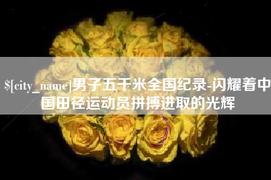 长兴男子五千米全国纪录-闪耀着中国田径运动员拼搏进取的光辉