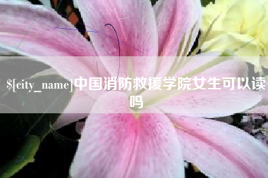 长兴中国消防救援学院女生可以读吗