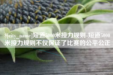 长兴短道5000米接力规则-短道5000米接力规则不仅保证了比赛的公平公正