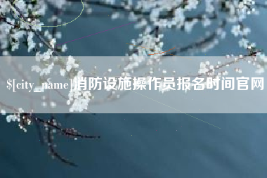 长兴消防设施操作员报名时间官网