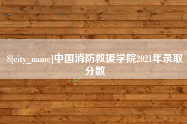 长兴中国消防救援学院2021年录取分数