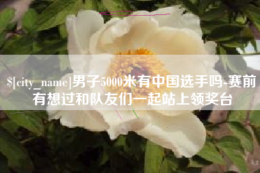 长兴男子5000米有中国选手吗-赛前有想过和队友们一起站上领奖台