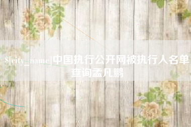 长兴中国执行公开网被执行人名单查询孟凡鹏