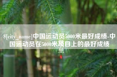 长兴中国运动员5000米最好成绩-中国运动员在5000米项目上的最好成绩