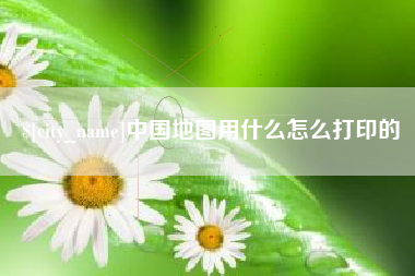 长兴中国地图用什么怎么打印的