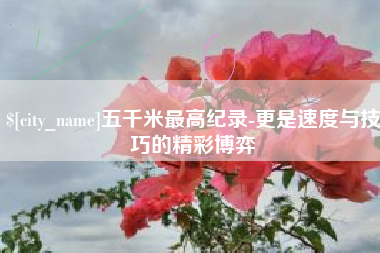 长兴五千米最高纪录-更是速度与技巧的精彩博弈