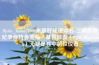 长兴5000米最好成绩排名-三项世界纪录保持者费斯·基普耶贡（Faith Kipyegon）无疑是其中的佼佼者