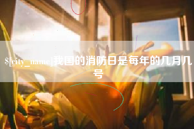 长兴我国的消防日是每年的几月几号