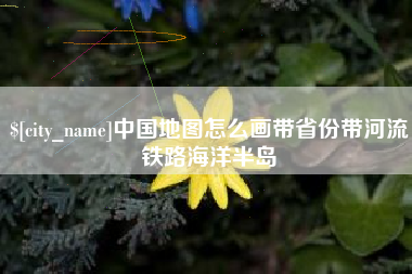长兴中国地图怎么画带省份带河流铁路海洋半岛