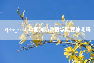长兴中国消防救援学院要体测吗