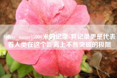 长兴5000米的记录-其记录更是代表着人类在这个距离上不断突破的极限