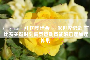 长兴中国奥运会5000米世界纪录-在比赛关键时刻需要运动员能够迅速加速冲刺