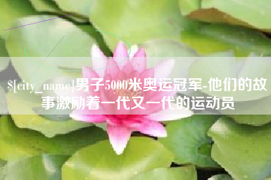 长兴男子5000米奥运冠军-他们的故事激励着一代又一代的运动员