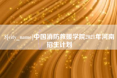 长兴中国消防救援学院2021年河南招生计划