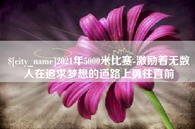 长兴2021年5000米比赛-激励着无数人在追求梦想的道路上勇往直前
