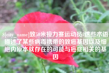 长兴致50米接力赛运动员-这些术语描述了某些病毒携带的致癌基因以及细胞内原本就存在的可能与癌症相关的基因