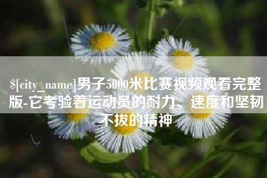 长兴男子5000米比赛视频观看完整版-它考验着运动员的耐力、速度和坚韧不拔的精神
