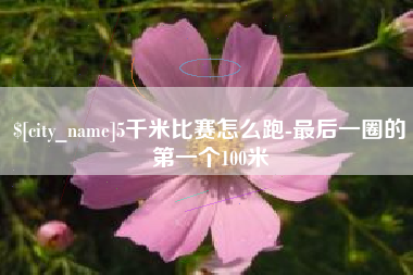 长兴5千米比赛怎么跑-最后一圈的第一个100米