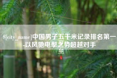 长兴中国男子五千米记录排名第一-以风驰电掣之势超越对手