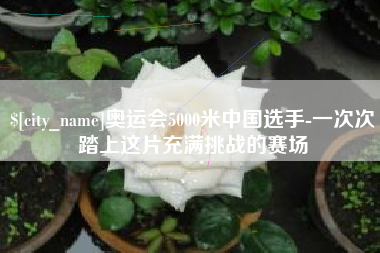 长兴奥运会5000米中国选手-一次次踏上这片充满挑战的赛场