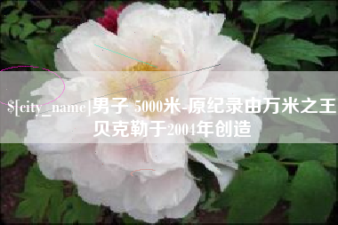 长兴男子 5000米-原纪录由万米之王贝克勒于2004年创造