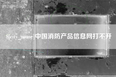 长兴中国消防产品信息网打不开