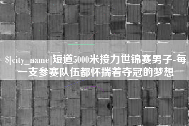 长兴短道5000米接力世锦赛男子-每一支参赛队伍都怀揣着夺冠的梦想