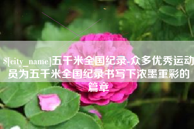 长兴五千米全国纪录-众多优秀运动员为五千米全国纪录书写下浓墨重彩的篇章