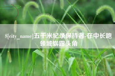 长兴五千米纪录保持者-在中长跑领域崭露头角