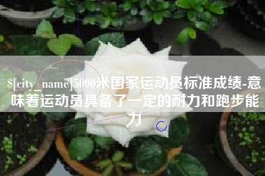 长兴5000米国家运动员标准成绩-意味着运动员具备了一定的耐力和跑步能力
