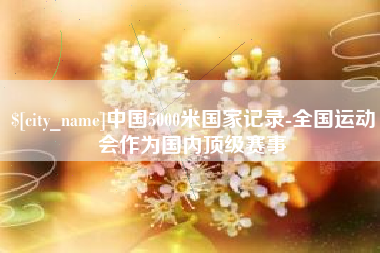 长兴中国5000米国家记录-全国运动会作为国内顶级赛事