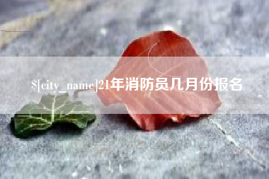 长兴21年消防员几月份报名