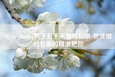 长兴男子五千米世界纪录-他凭借对节奏的精准把控